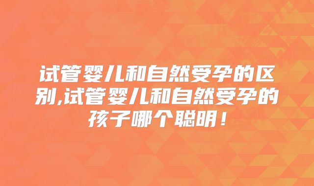 试管婴儿和自然受孕的区别,试管婴儿和自然受孕的孩子哪个聪明!