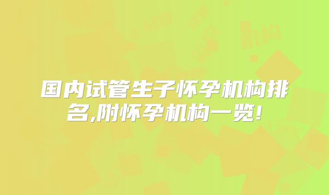 国内试管生子怀孕机构排名,附怀孕机构一览!