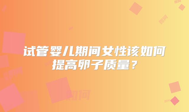 试管婴儿期间女性该如何提高卵子质量?