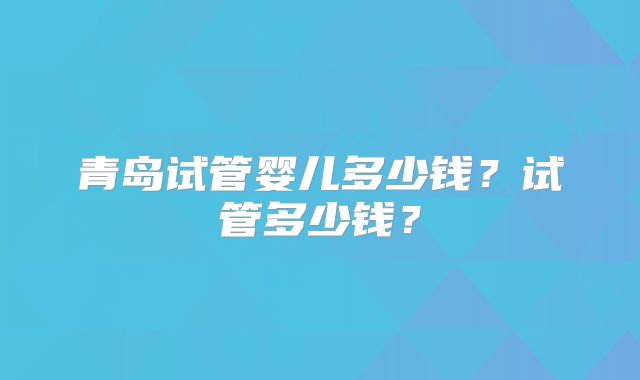 青岛试管婴儿多少钱？试管多少钱？