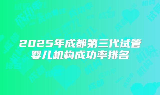 2025年成都第三代试管婴儿机构成功率排名