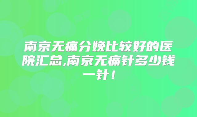 南京无痛分娩比较好的医院汇总,南京无痛针多少钱一针!