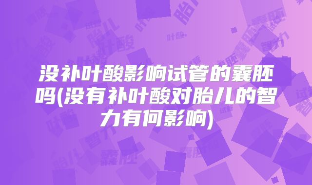 没补叶酸影响试管的囊胚吗(没有补叶酸对胎儿的智力有何影响)