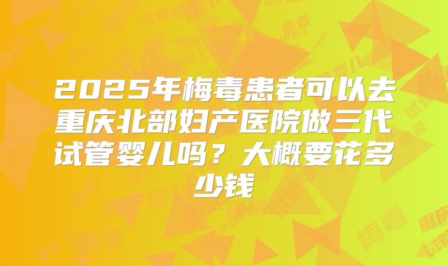 2025年梅毒患者可以去重庆北部妇产医院做三代试管婴儿吗？大概要花多少钱