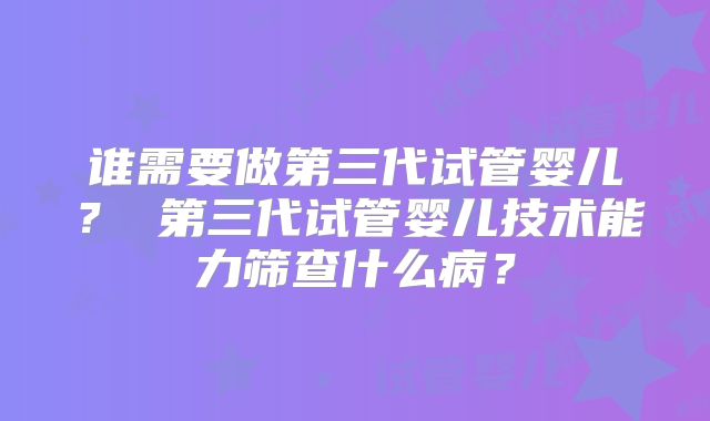 谁需要做第三代试管婴儿? 第三代试管婴儿技术能力筛查什么病?