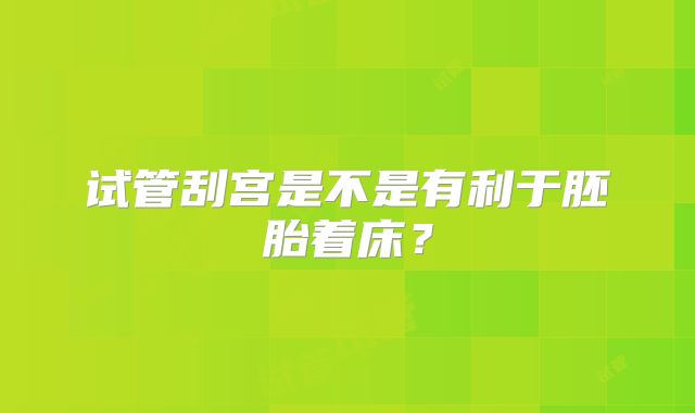 试管刮宫是不是有利于胚胎着床？