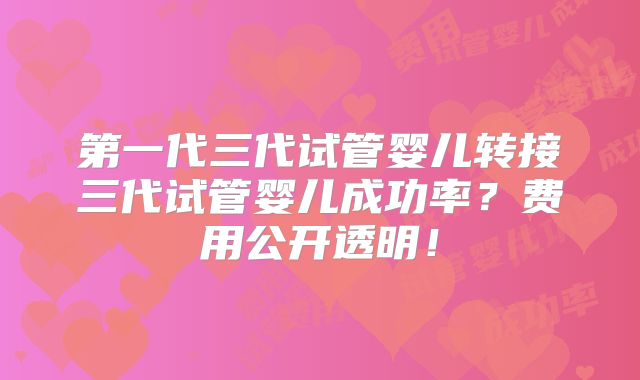 第一代三代试管婴儿转接三代试管婴儿成功率?费用公开透明!