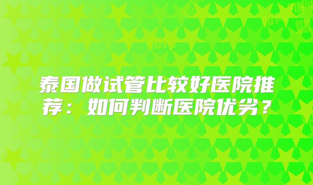 泰国做试管比较好医院推荐：如何判断医院优劣？