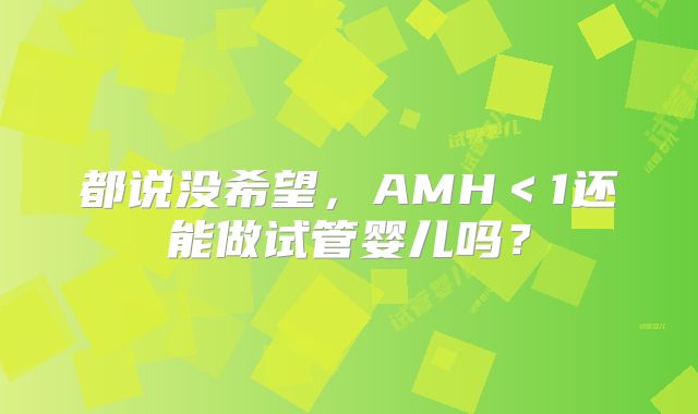 都说没希望，AMH＜1还能做试管婴儿吗？