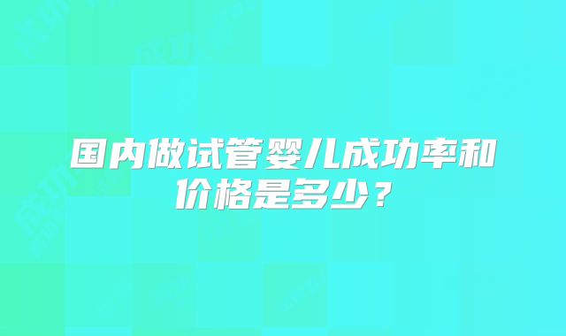 国内做试管婴儿成功率和价格是多少？