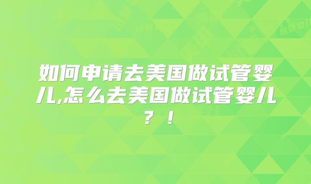 如何申请去美国做试管婴儿,怎么去美国做试管婴儿？！