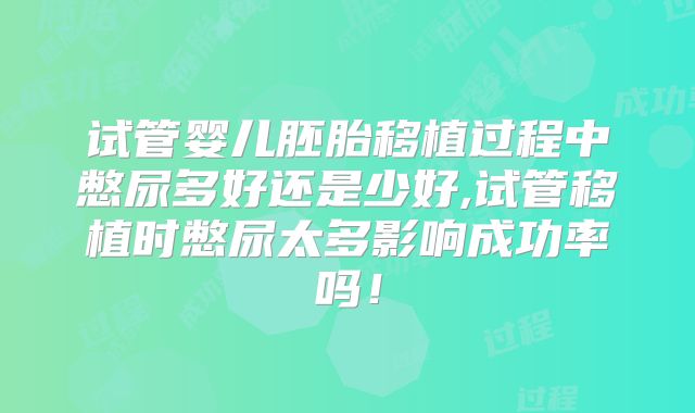 试管婴儿胚胎移植过程中憋尿多好还是少好,试管移植时憋尿太多影响成功率吗！