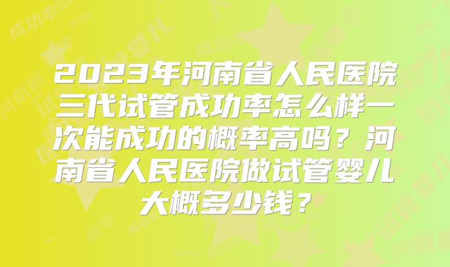 2023年河南省人民医院三代试管成功率怎么样一次能成功的概率高吗？河南省人民医院做试管婴儿大概多少钱？