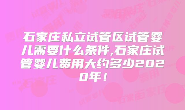 石家庄私立试管区试管婴儿需要什么条件,石家庄试管婴儿费用大约多少2020年!
