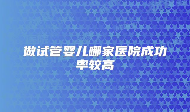 做试管婴儿哪家医院成功率较高