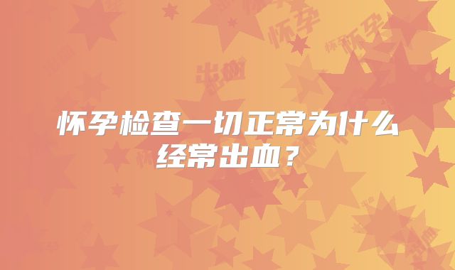 怀孕检查一切正常为什么经常出血？