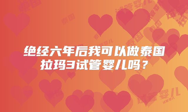 绝经六年后我可以做泰国拉玛3试管婴儿吗？