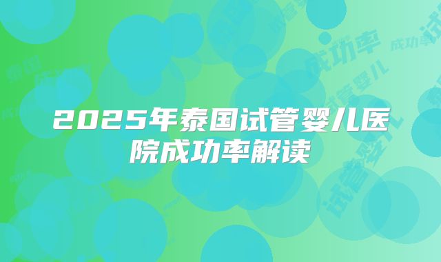 2025年泰国试管婴儿医院成功率解读