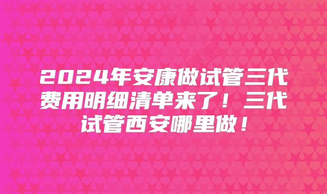2024年安康做试管三代费用明细清单来了!三代试管西安哪里做!