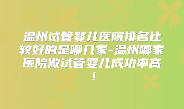 温州试管婴儿医院排名比较好的是哪几家-温州哪家医院做试管婴儿成功率高！