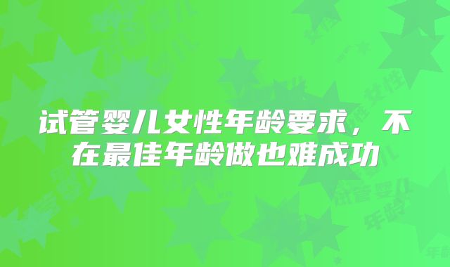 试管婴儿女性年龄要求，不在最佳年龄做也难成功