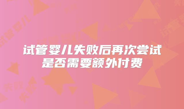 试管婴儿失败后再次尝试是否需要额外付费