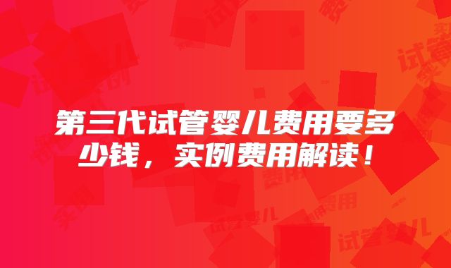 第三代试管婴儿费用要多少钱,实例费用解读!