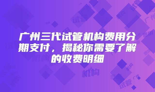 广州三代试管机构费用分期支付，揭秘你需要了解的收费明细