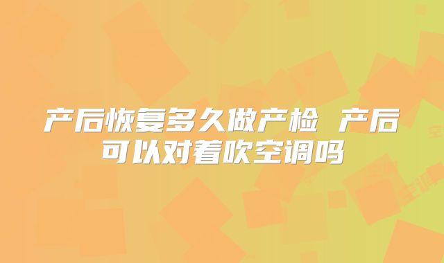 产后恢复多久做产检 产后可以对着吹空调吗