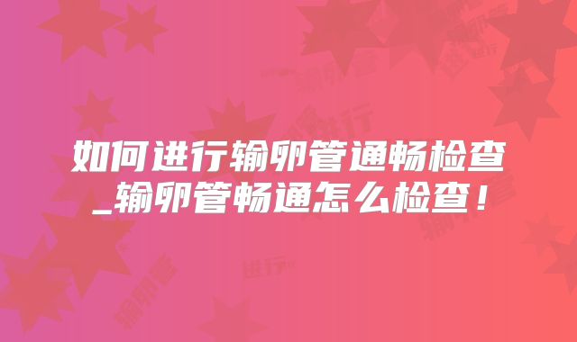 如何进行输卵管通畅检查_输卵管畅通怎么检查！