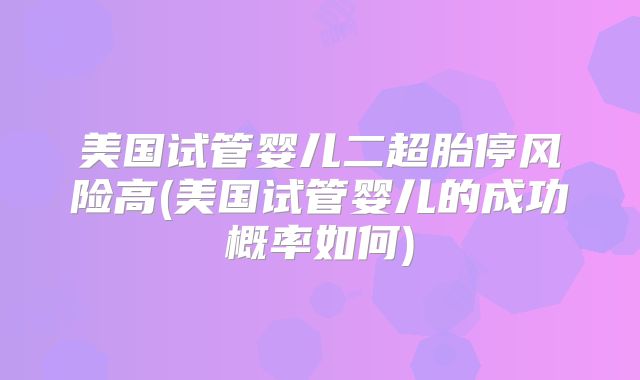 美国试管婴儿二超胎停风险高(美国试管婴儿的成功概率如何)