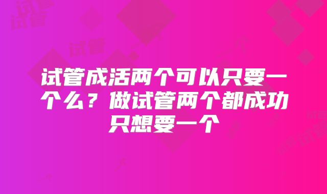 试管成活两个可以只要一个么？做试管两个都成功只想要一个