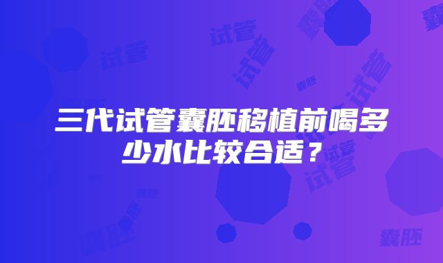 三代试管囊胚移植前喝多少水比较合适?