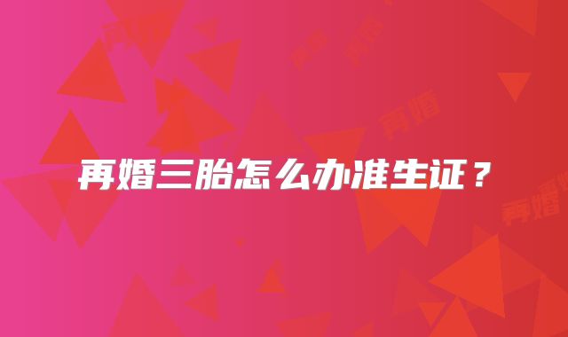 再婚三胎怎么办准生证？