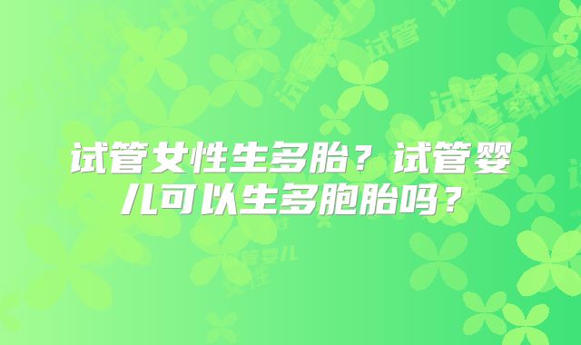 试管女性生多胎?试管婴儿可以生多胞胎吗?