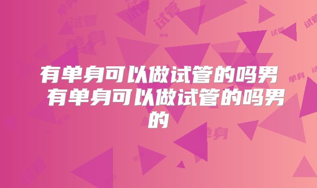 有单身可以做试管的吗男 有单身可以做试管的吗男的
