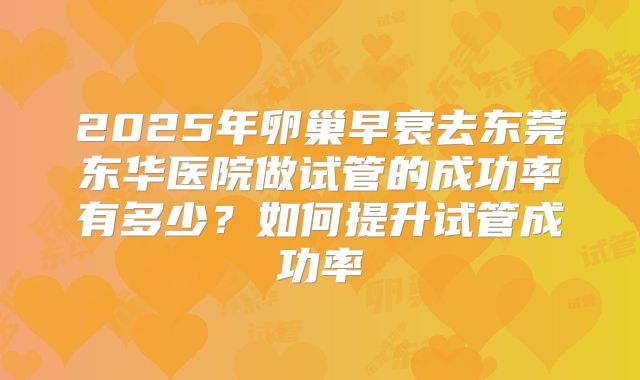 2025年卵巢早衰去东莞东华医院做试管的成功率有多少？如何提升试管成功率