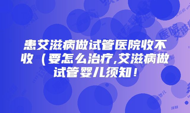 患艾滋病做试管医院收不收（要怎么治疗,艾滋病做试管婴儿须知！
