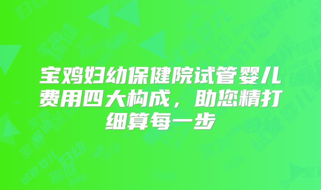 宝鸡妇幼保健院试管婴儿费用四大构成,助您精打细算每一步