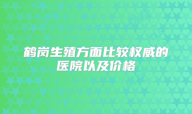 鹤岗生殖方面比较权威的医院以及价格