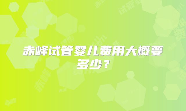 赤峰试管婴儿费用大概要多少?