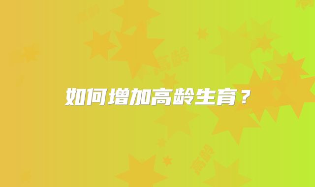 如何增加高龄生育?