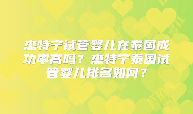 杰特宁试管婴儿在泰国成功率高吗？杰特宁泰国试管婴儿排名如何？