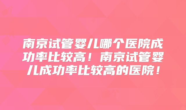 南京试管婴儿哪个医院成功率比较高！南京试管婴儿成功率比较高的医院！