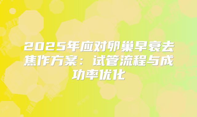 2025年应对卵巢早衰去焦作方案:试管流程与成功率优化