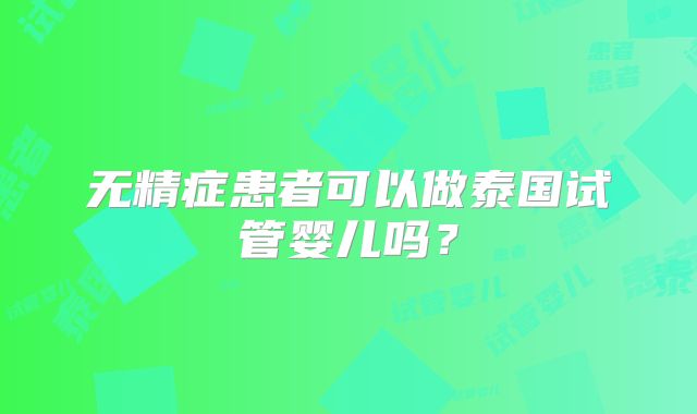 无精症患者可以做泰国试管婴儿吗？