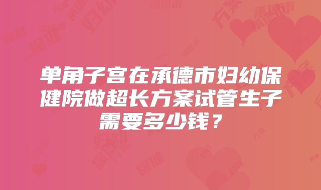 单角子宫在承德市妇幼保健院做超长方案试管生子需要多少钱?