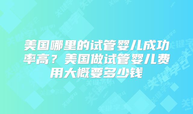 美国哪里的试管婴儿成功率高？美国做试管婴儿费用大概要多少钱