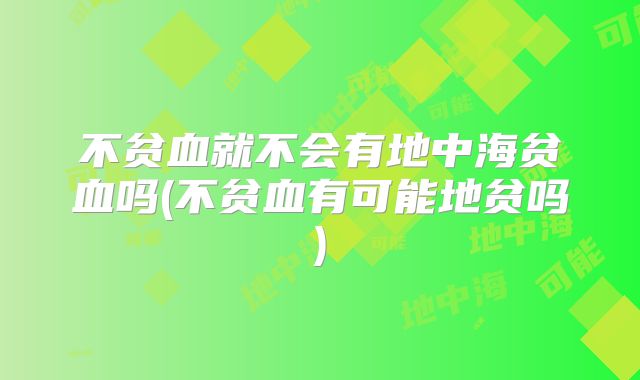 不贫血就不会有地中海贫血吗(不贫血有可能地贫吗)