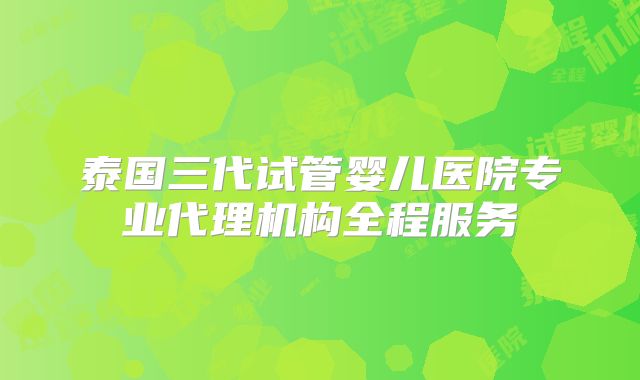 泰国三代试管婴儿医院专业代理机构全程服务